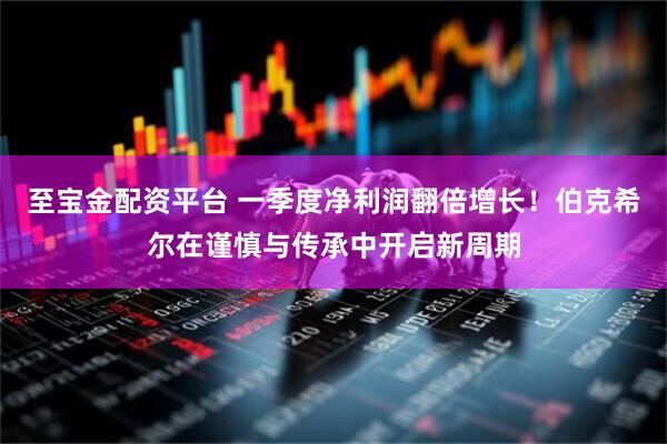至宝金配资平台 一季度净利润翻倍增长！伯克希尔在谨慎与传承中开启新周期