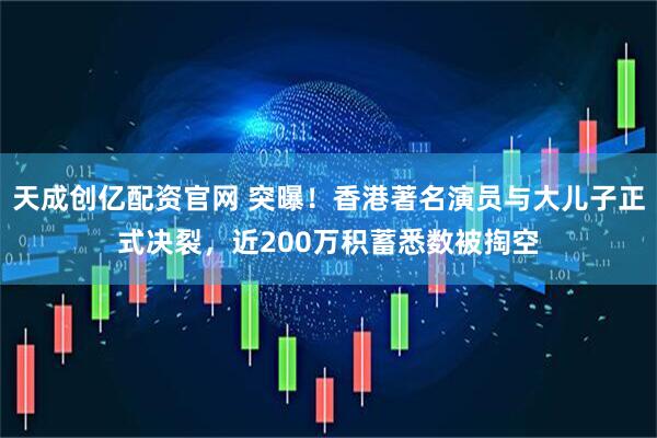 天成创亿配资官网 突曝！香港著名演员与大儿子正式决裂，近200万积蓄悉数被掏空