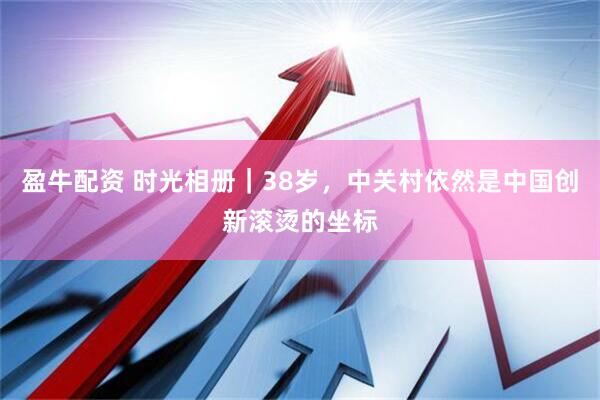 盈牛配资 时光相册｜38岁，中关村依然是中国创新滚烫的坐标