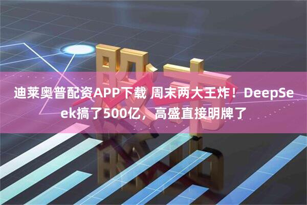 迪莱奥普配资APP下载 周末两大王炸！DeepSeek搞了500亿，高盛直接明牌了