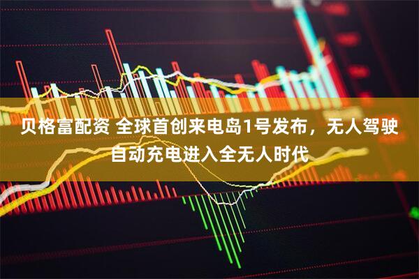 贝格富配资 全球首创来电岛1号发布，无人驾驶自动充电进入全无人时代
