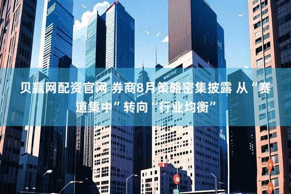 贝赢网配资官网 券商8月策略密集披露 从“赛道集中”转向“行业均衡”